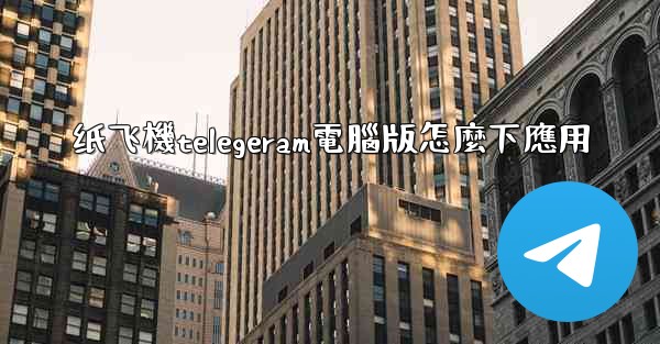 纸飞機telegeram電腦版怎麼下應用