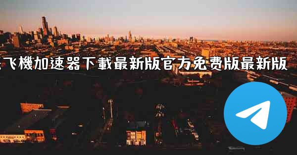 纸飞機加速器下載最新版官方免费版最新版