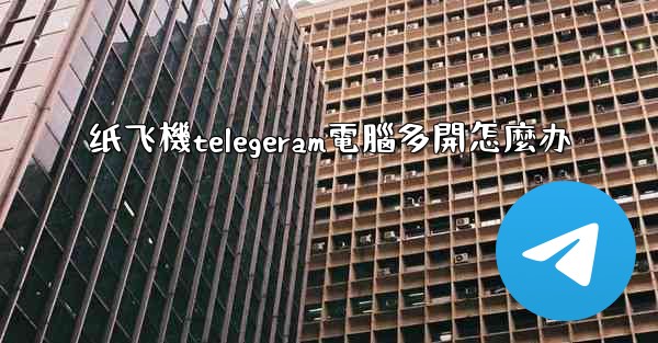 纸飞機telegeram電腦多開怎麼办