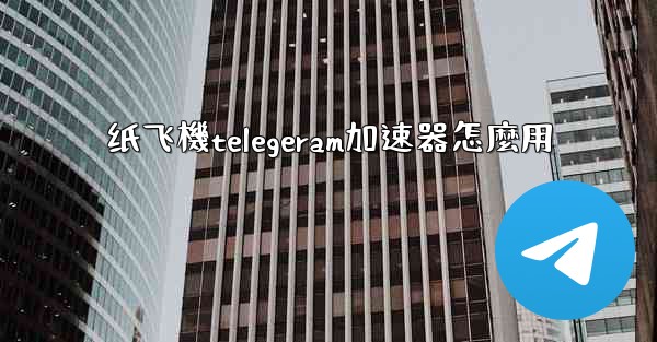 纸飞機telegeram加速器怎麼用