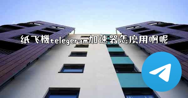 纸飞機telegeram加速器怎麼用啊呢