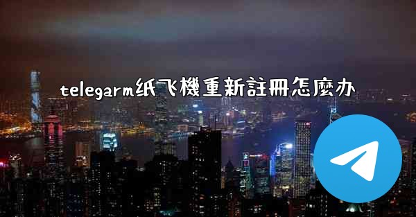 telegarm纸飞機重新註冊怎麼办