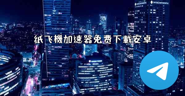 纸飞機加速器免费下載安卓
